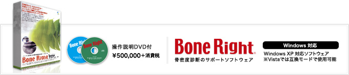 骨粗鬆症／骨減少症の正常なスクリーニングが可能です。　Bone Right 骨密度診断のサポートソフトウェア　操作説明DVD付 \525,000（税込） Windoiws対応　WindowsXP対応ソフトウェア Vistaでは互換モードで使用可能